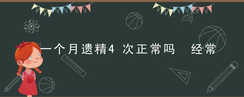 一个月遗精4次正常吗 经常遗精的原因有什么